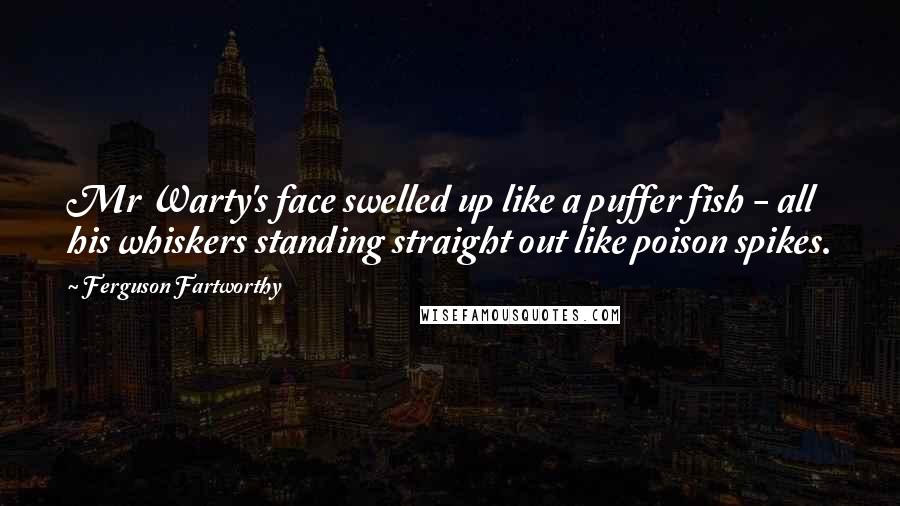 Ferguson Fartworthy Quotes: Mr Warty's face swelled up like a puffer fish - all his whiskers standing straight out like poison spikes.