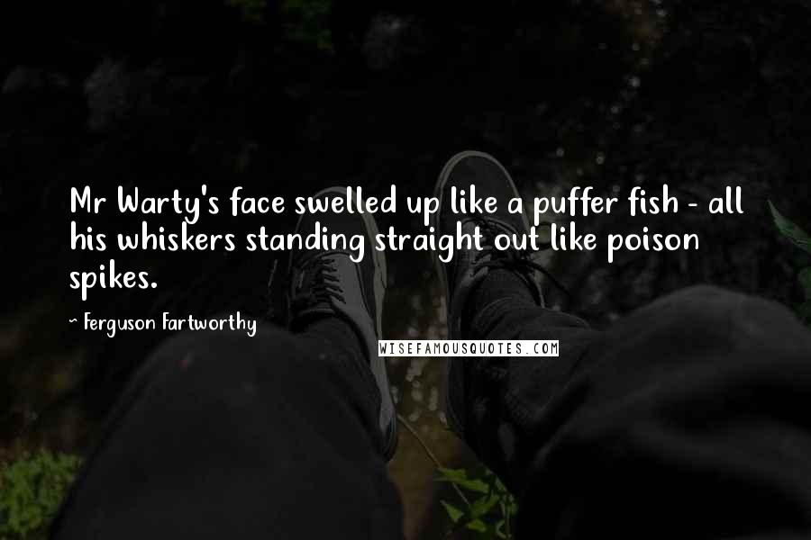 Ferguson Fartworthy Quotes: Mr Warty's face swelled up like a puffer fish - all his whiskers standing straight out like poison spikes.