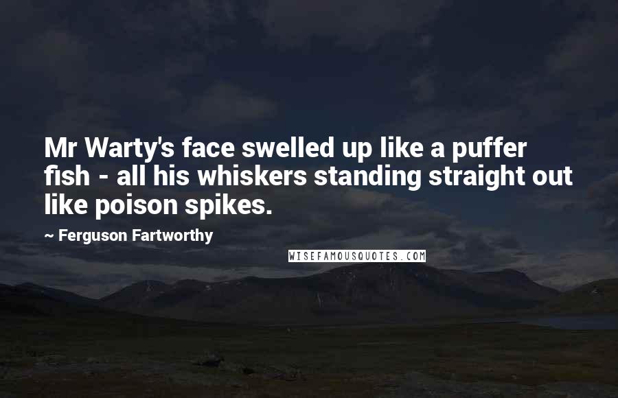 Ferguson Fartworthy Quotes: Mr Warty's face swelled up like a puffer fish - all his whiskers standing straight out like poison spikes.