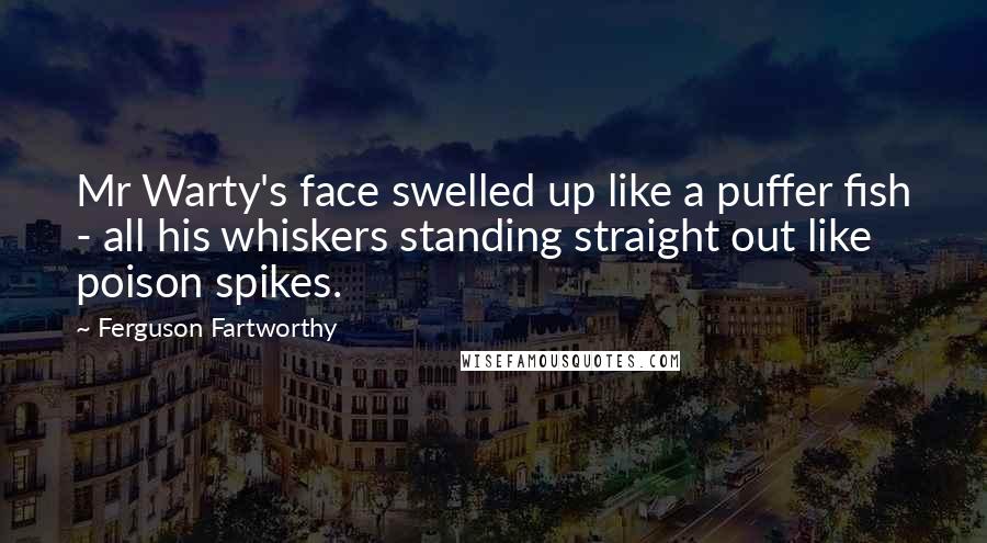 Ferguson Fartworthy Quotes: Mr Warty's face swelled up like a puffer fish - all his whiskers standing straight out like poison spikes.