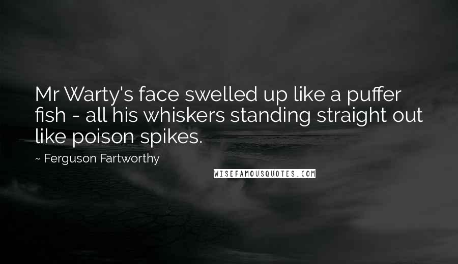 Ferguson Fartworthy Quotes: Mr Warty's face swelled up like a puffer fish - all his whiskers standing straight out like poison spikes.