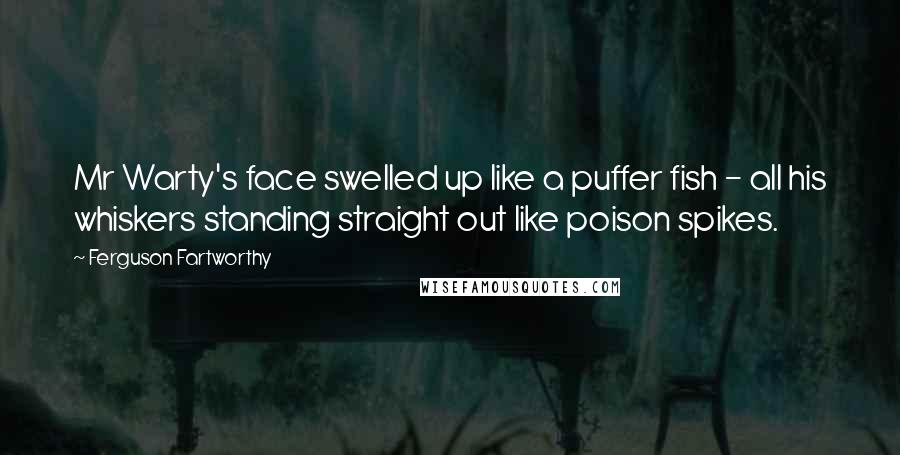 Ferguson Fartworthy Quotes: Mr Warty's face swelled up like a puffer fish - all his whiskers standing straight out like poison spikes.