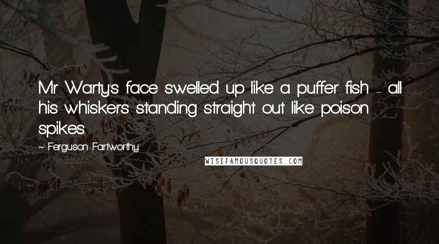 Ferguson Fartworthy Quotes: Mr Warty's face swelled up like a puffer fish - all his whiskers standing straight out like poison spikes.