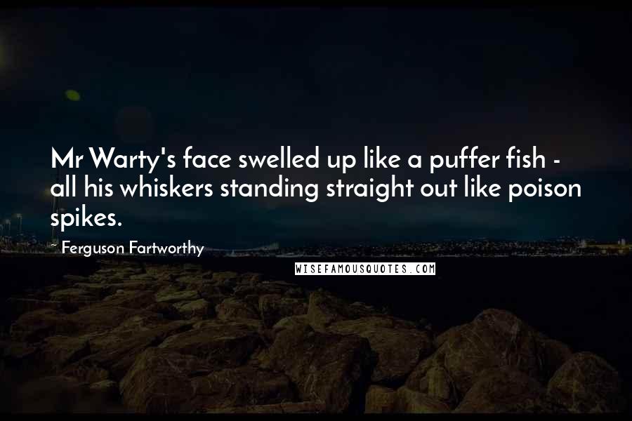 Ferguson Fartworthy Quotes: Mr Warty's face swelled up like a puffer fish - all his whiskers standing straight out like poison spikes.