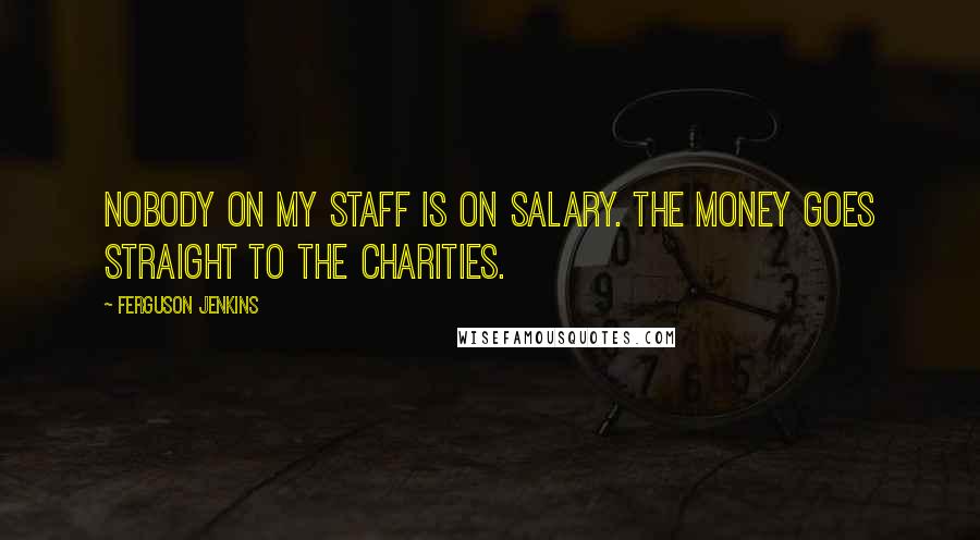 Ferguson Jenkins Quotes: Nobody on my staff is on salary. The money goes straight to the charities.