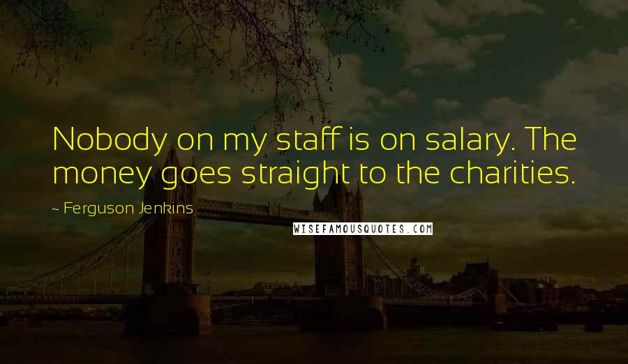 Ferguson Jenkins Quotes: Nobody on my staff is on salary. The money goes straight to the charities.