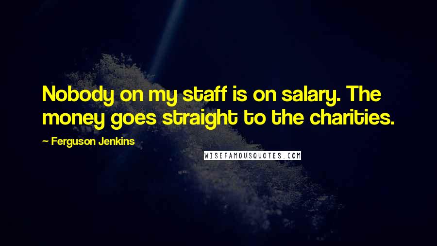 Ferguson Jenkins Quotes: Nobody on my staff is on salary. The money goes straight to the charities.