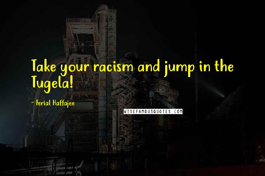 Ferial Haffajee Quotes: Take your racism and jump in the Tugela!