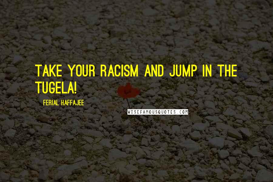 Ferial Haffajee Quotes: Take your racism and jump in the Tugela!