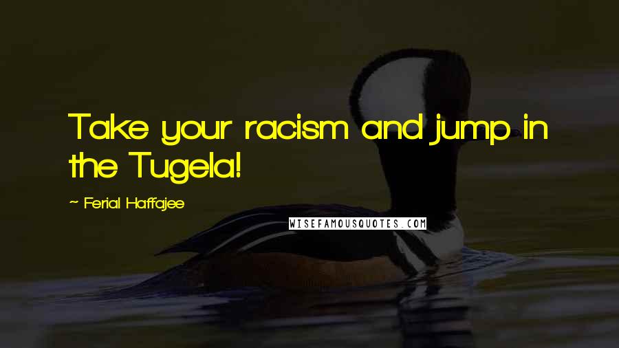 Ferial Haffajee Quotes: Take your racism and jump in the Tugela!
