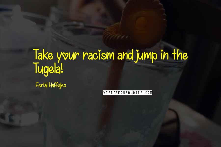 Ferial Haffajee Quotes: Take your racism and jump in the Tugela!