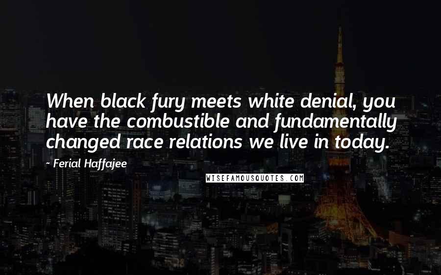 Ferial Haffajee Quotes: When black fury meets white denial, you have the combustible and fundamentally changed race relations we live in today.