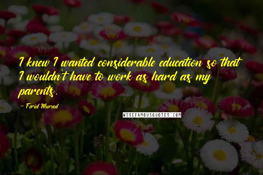 Ferid Murad Quotes: I knew I wanted considerable education so that I wouldn't have to work as hard as my parents.