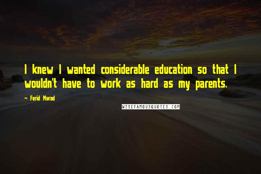 Ferid Murad Quotes: I knew I wanted considerable education so that I wouldn't have to work as hard as my parents.