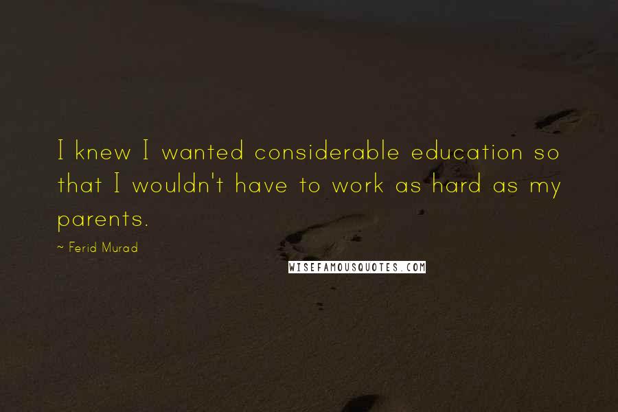 Ferid Murad Quotes: I knew I wanted considerable education so that I wouldn't have to work as hard as my parents.