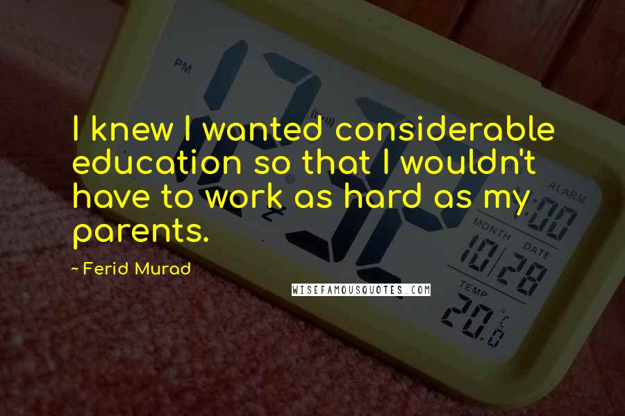 Ferid Murad Quotes: I knew I wanted considerable education so that I wouldn't have to work as hard as my parents.