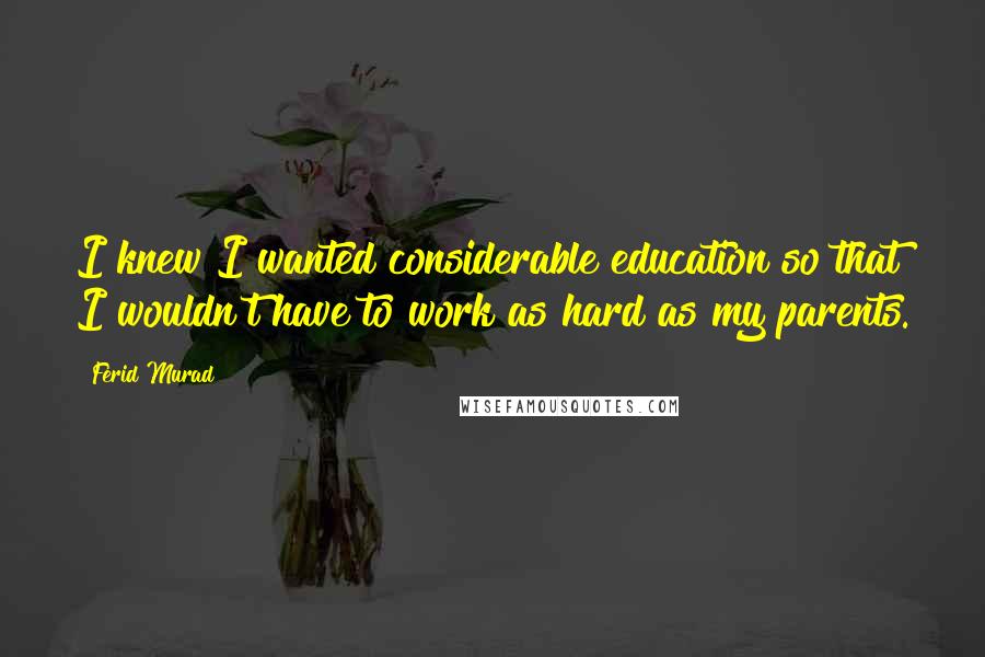 Ferid Murad Quotes: I knew I wanted considerable education so that I wouldn't have to work as hard as my parents.