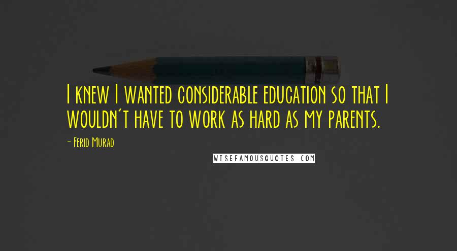 Ferid Murad Quotes: I knew I wanted considerable education so that I wouldn't have to work as hard as my parents.