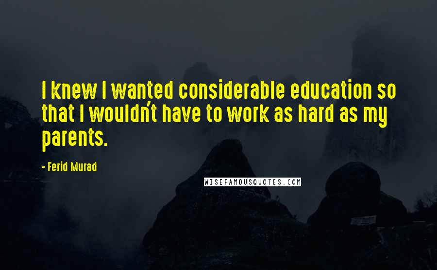 Ferid Murad Quotes: I knew I wanted considerable education so that I wouldn't have to work as hard as my parents.