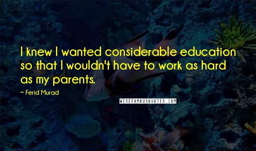 Ferid Murad Quotes: I knew I wanted considerable education so that I wouldn't have to work as hard as my parents.