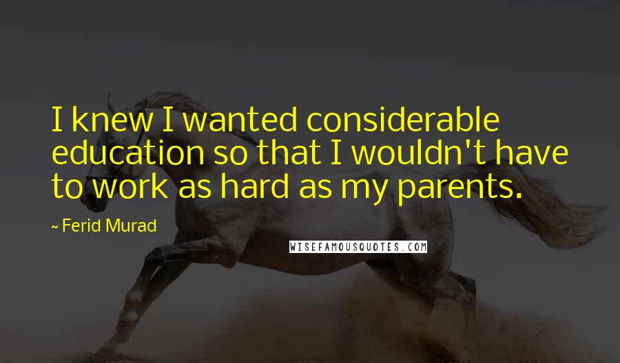 Ferid Murad Quotes: I knew I wanted considerable education so that I wouldn't have to work as hard as my parents.