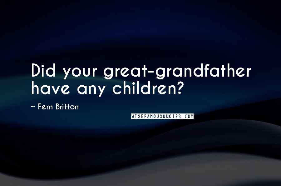 Fern Britton Quotes: Did your great-grandfather have any children?