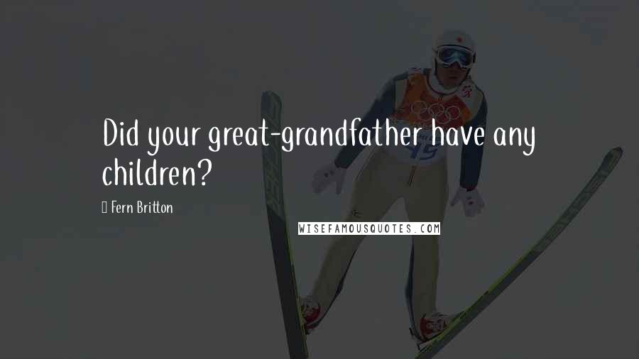 Fern Britton Quotes: Did your great-grandfather have any children?