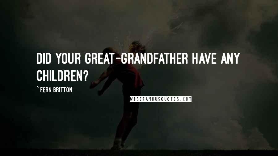 Fern Britton Quotes: Did your great-grandfather have any children?