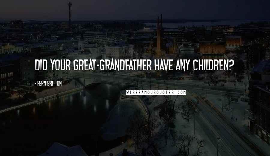 Fern Britton Quotes: Did your great-grandfather have any children?