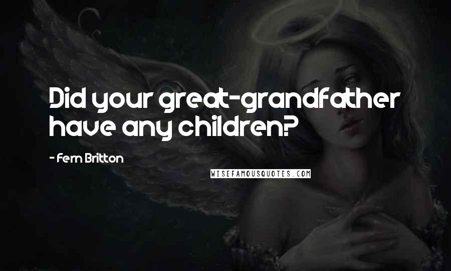 Fern Britton Quotes: Did your great-grandfather have any children?
