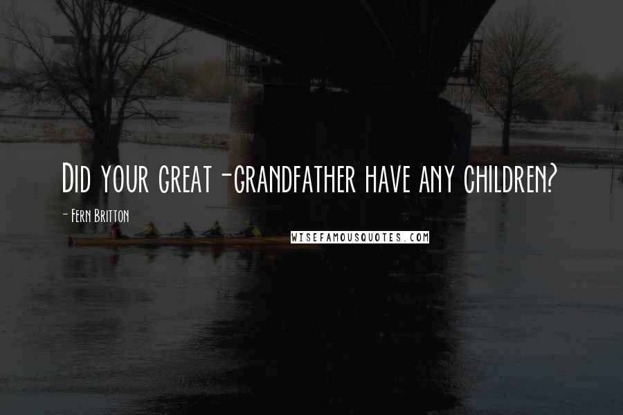 Fern Britton Quotes: Did your great-grandfather have any children?