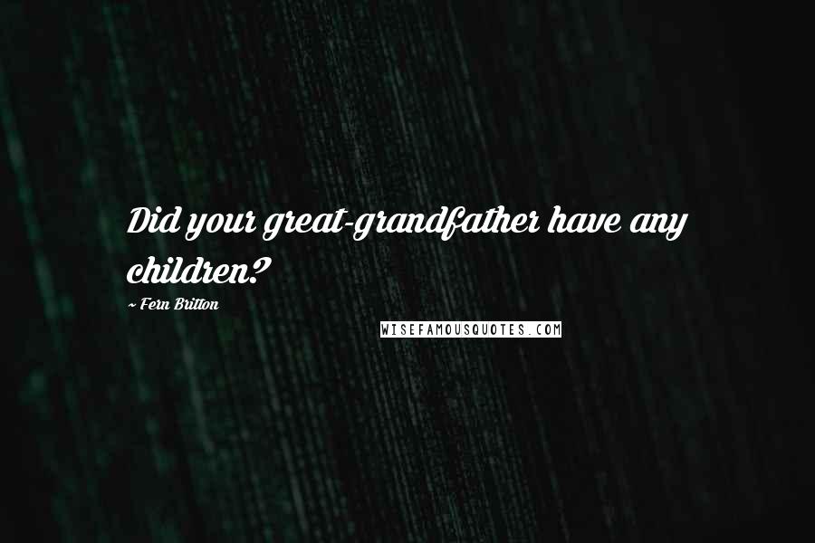 Fern Britton Quotes: Did your great-grandfather have any children?