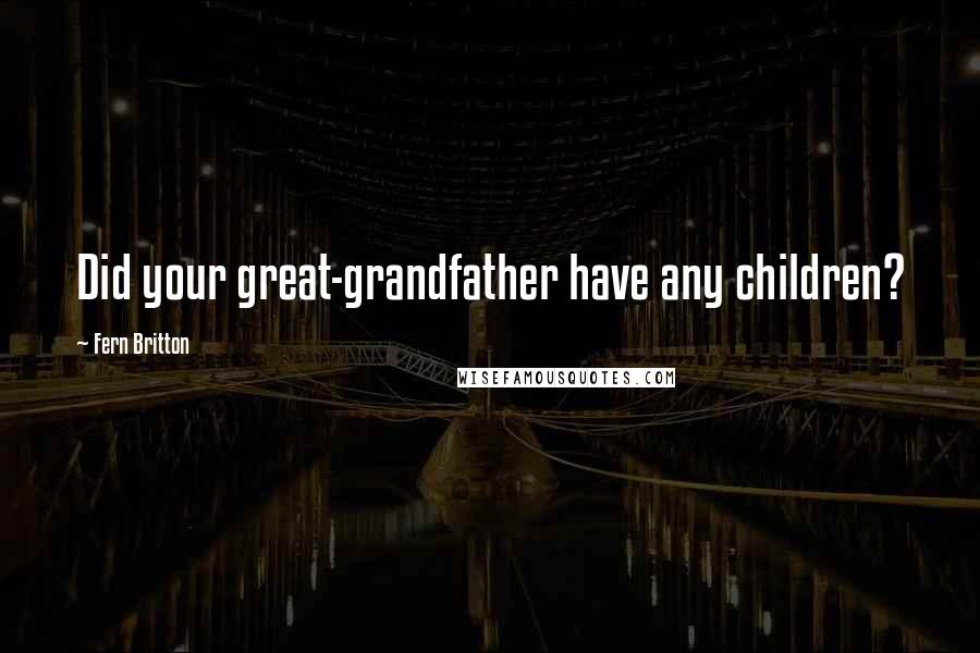 Fern Britton Quotes: Did your great-grandfather have any children?