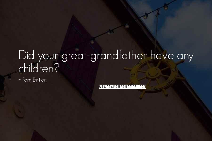 Fern Britton Quotes: Did your great-grandfather have any children?