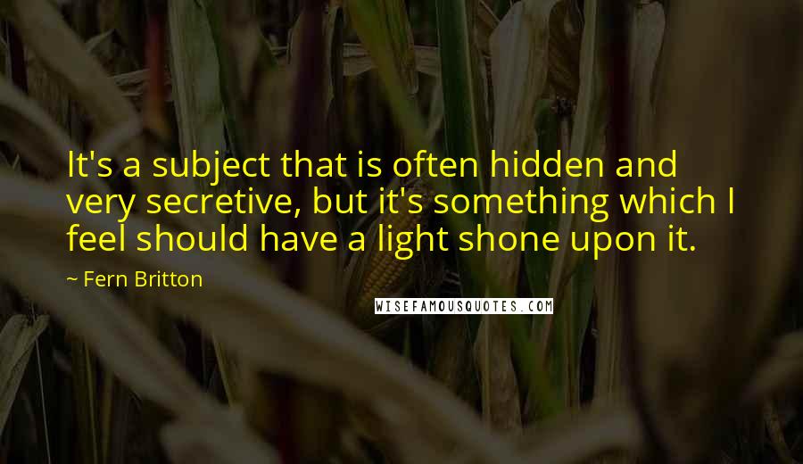 Fern Britton Quotes: It's a subject that is often hidden and very secretive, but it's something which I feel should have a light shone upon it.