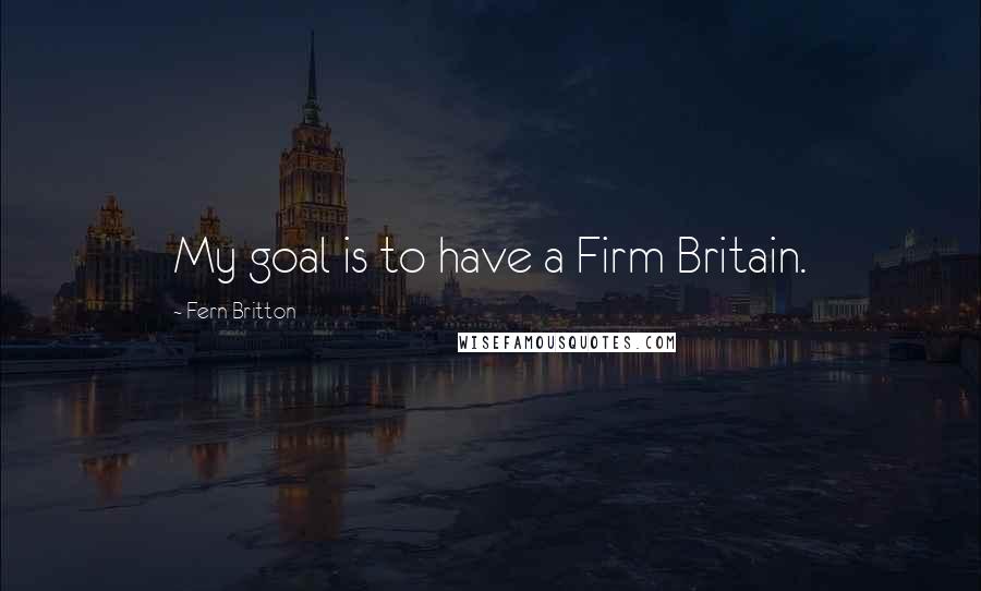 Fern Britton Quotes: My goal is to have a Firm Britain.