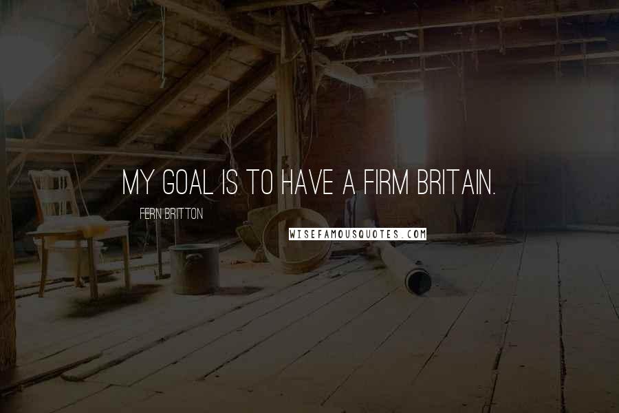Fern Britton Quotes: My goal is to have a Firm Britain.