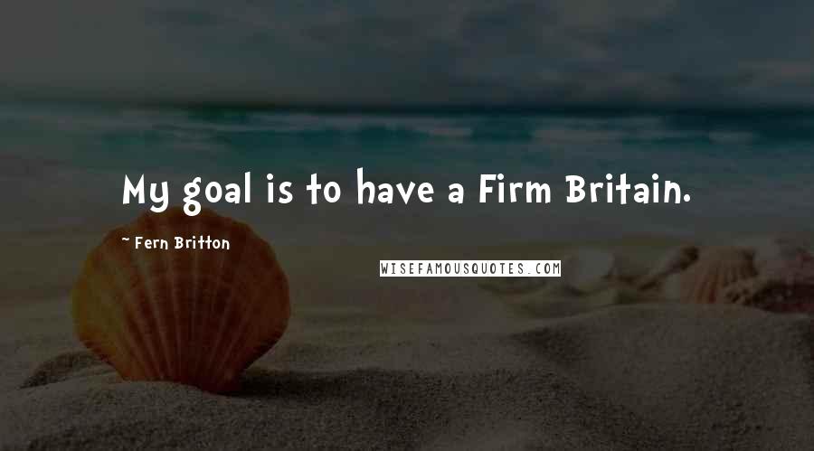 Fern Britton Quotes: My goal is to have a Firm Britain.