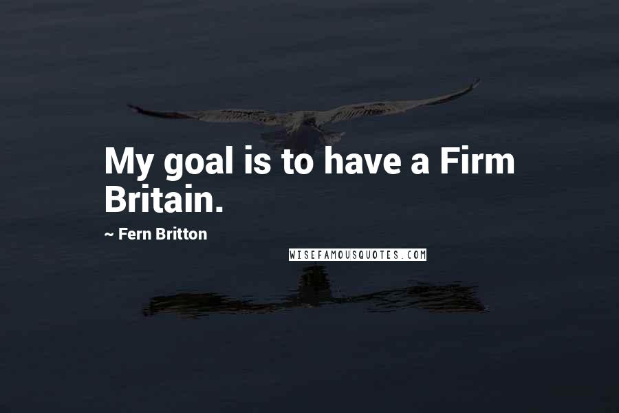 Fern Britton Quotes: My goal is to have a Firm Britain.