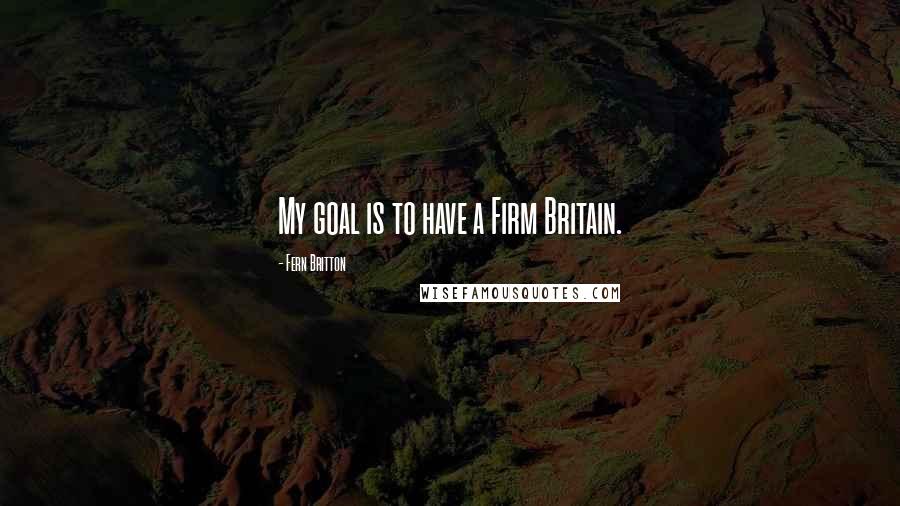 Fern Britton Quotes: My goal is to have a Firm Britain.