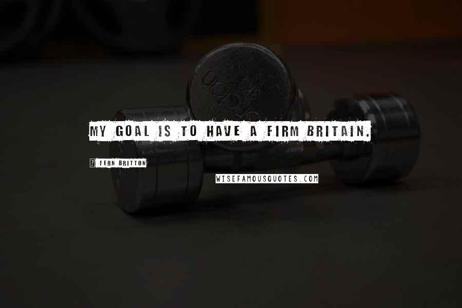 Fern Britton Quotes: My goal is to have a Firm Britain.