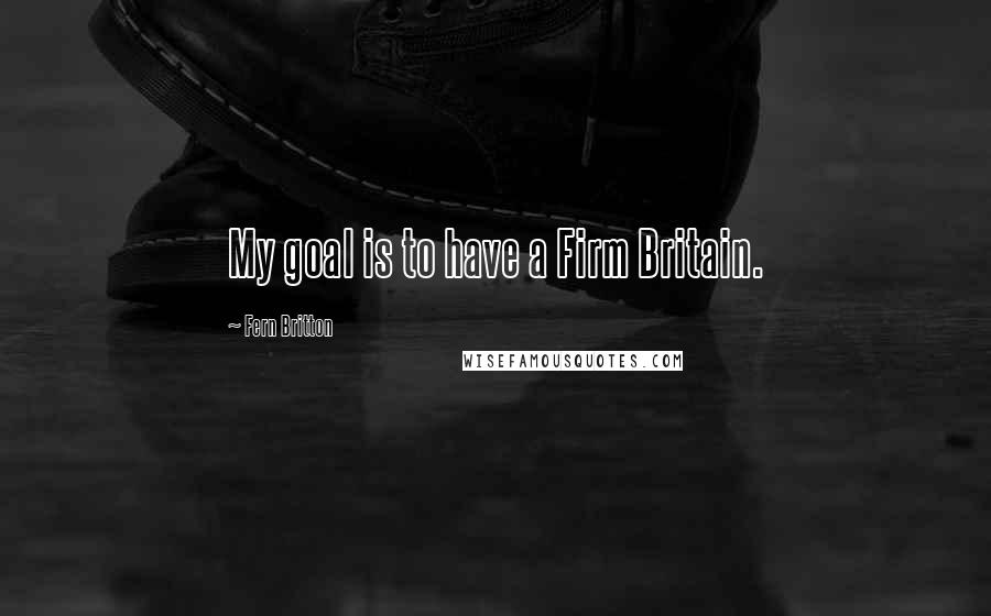 Fern Britton Quotes: My goal is to have a Firm Britain.