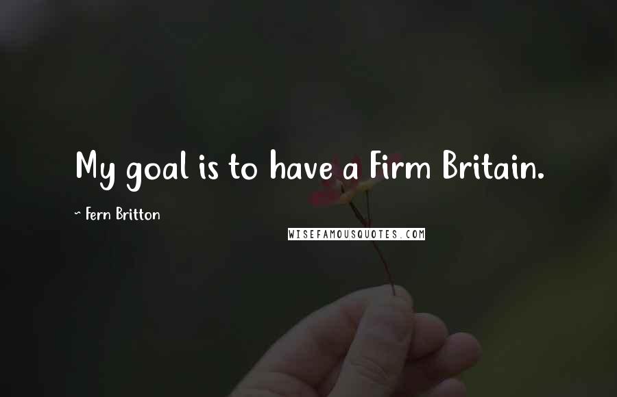 Fern Britton Quotes: My goal is to have a Firm Britain.