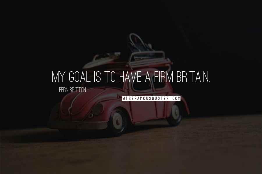 Fern Britton Quotes: My goal is to have a Firm Britain.