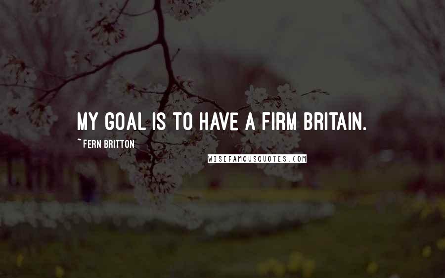 Fern Britton Quotes: My goal is to have a Firm Britain.