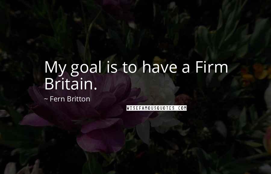 Fern Britton Quotes: My goal is to have a Firm Britain.