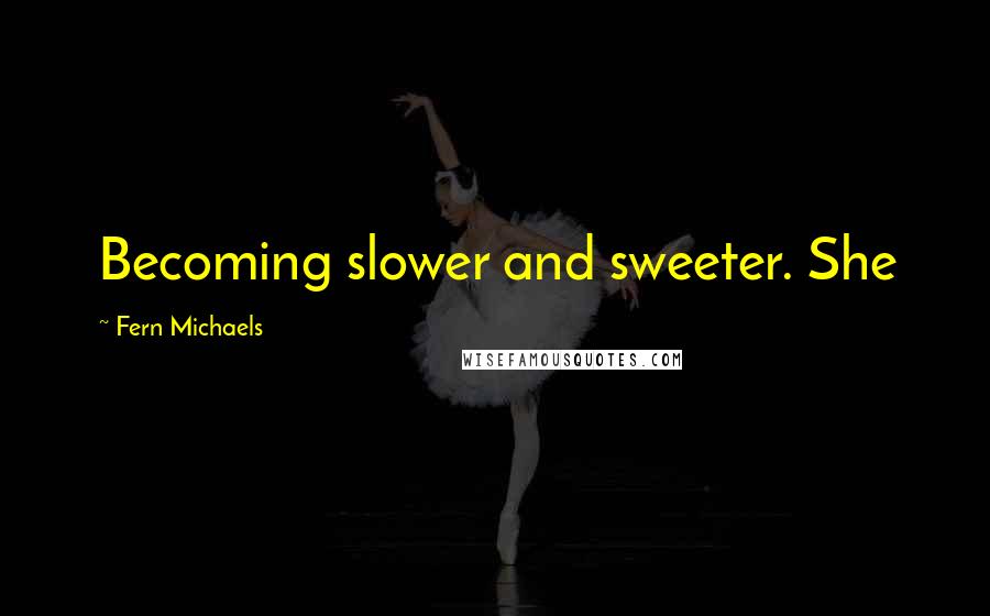 Fern Michaels Quotes: Becoming slower and sweeter. She