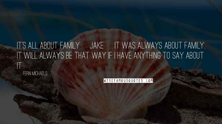 Fern Michaels Quotes: It's all about family [jake]. It was always about family. It will always be that way if I have anything to say about it.
