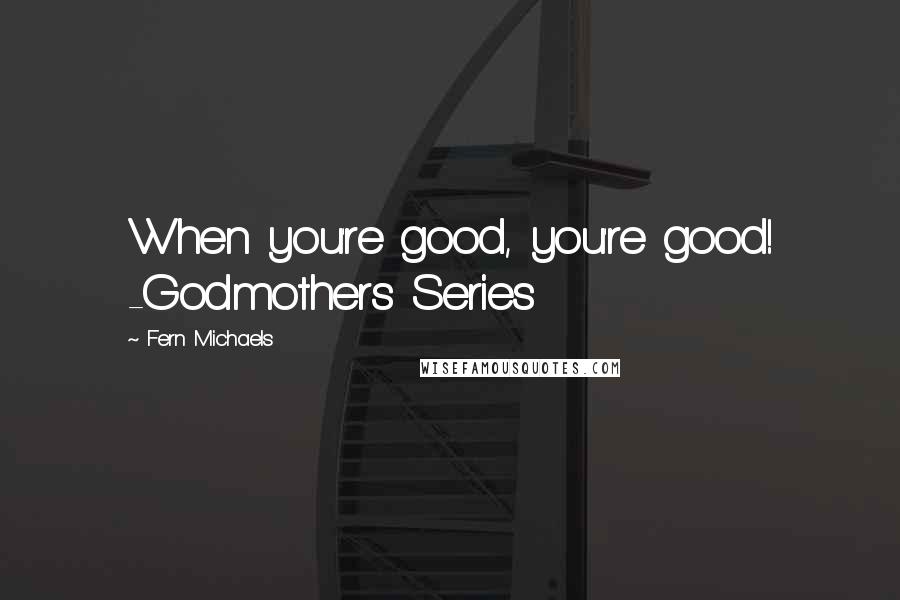 Fern Michaels Quotes: When you're good, you're good! -Godmothers Series