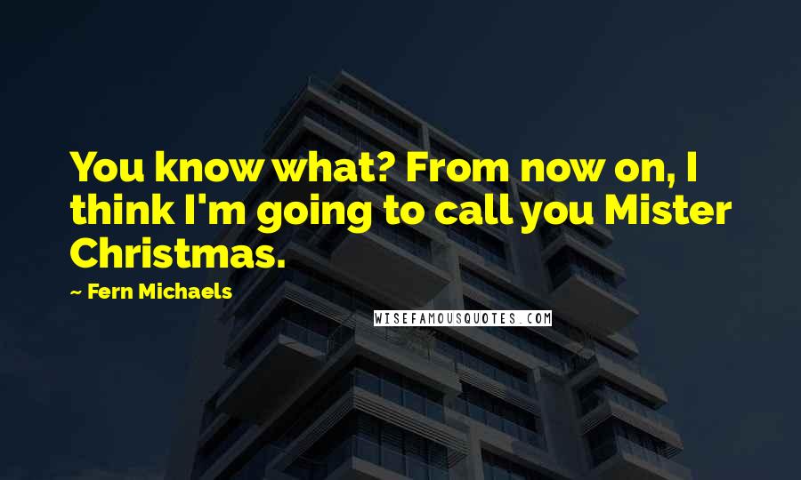 Fern Michaels Quotes: You know what? From now on, I think I'm going to call you Mister Christmas.